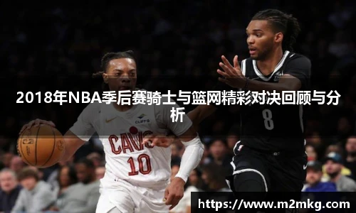 2018年NBA季后赛骑士与篮网精彩对决回顾与分析