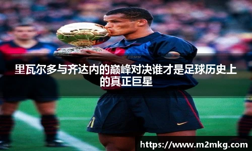 里瓦尔多与齐达内的巅峰对决谁才是足球历史上的真正巨星