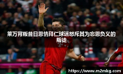 莱万背叛昔日恩情拜仁球迷怒斥其为忘恩负义的叛徒