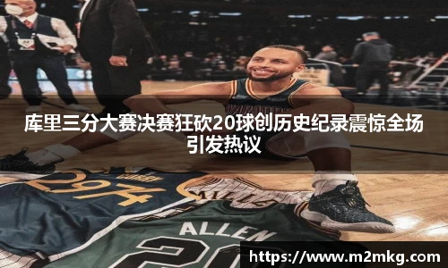库里三分大赛决赛狂砍20球创历史纪录震惊全场引发热议